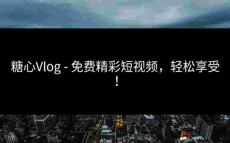 糖心Vlog - 免费精彩短视频，轻松享受！