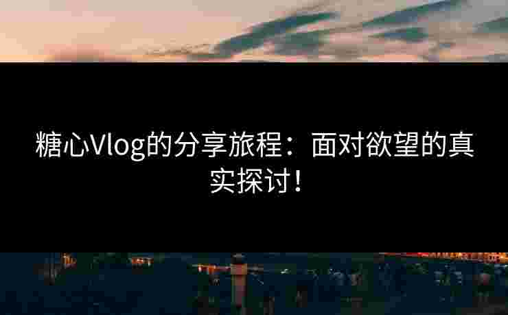 糖心Vlog的分享旅程：面对欲望的真实探讨！