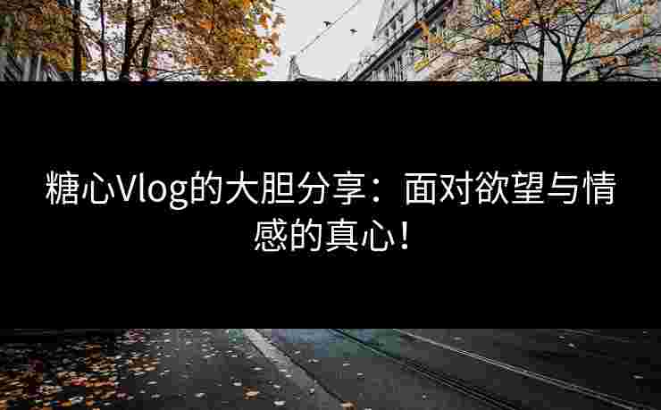 糖心Vlog的大胆分享：面对欲望与情感的真心！