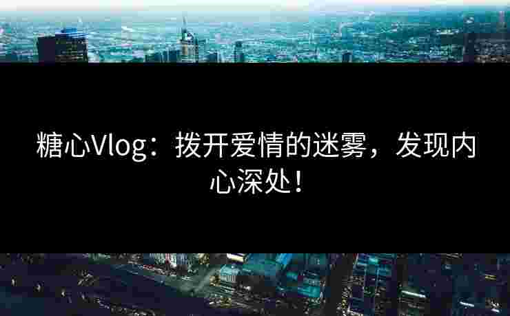 糖心Vlog：拨开爱情的迷雾，发现内心深处！