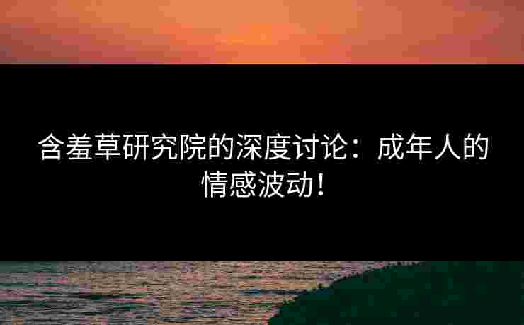 含羞草研究院的深度讨论：成年人的情感波动！