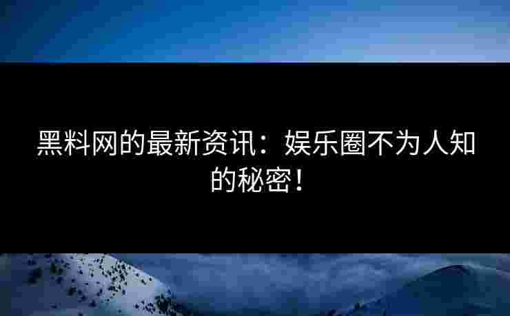 黑料网的最新资讯：娱乐圈不为人知的秘密！
