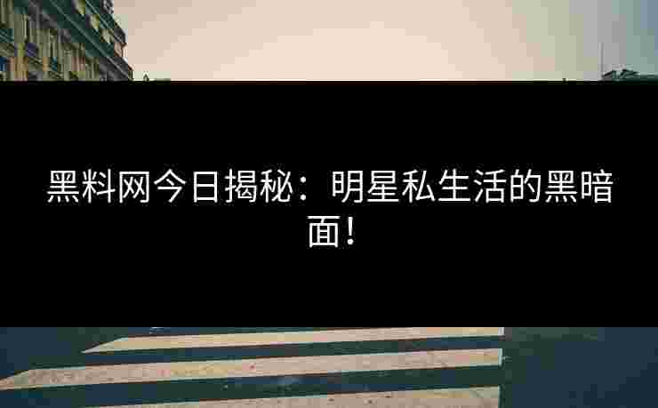 黑料网今日揭秘：明星私生活的黑暗面！