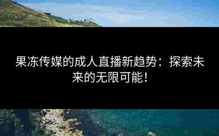 果冻传媒的成人直播新趋势：探索未来的无限可能！