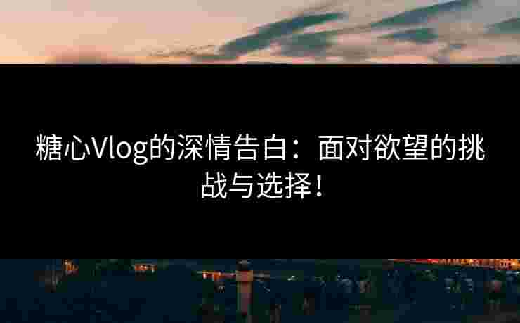 糖心Vlog的深情告白：面对欲望的挑战与选择！