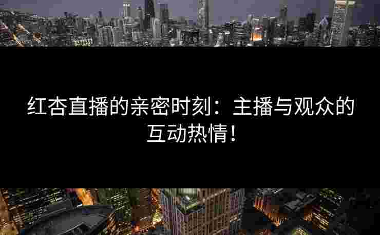 红杏直播的亲密时刻：主播与观众的互动热情！