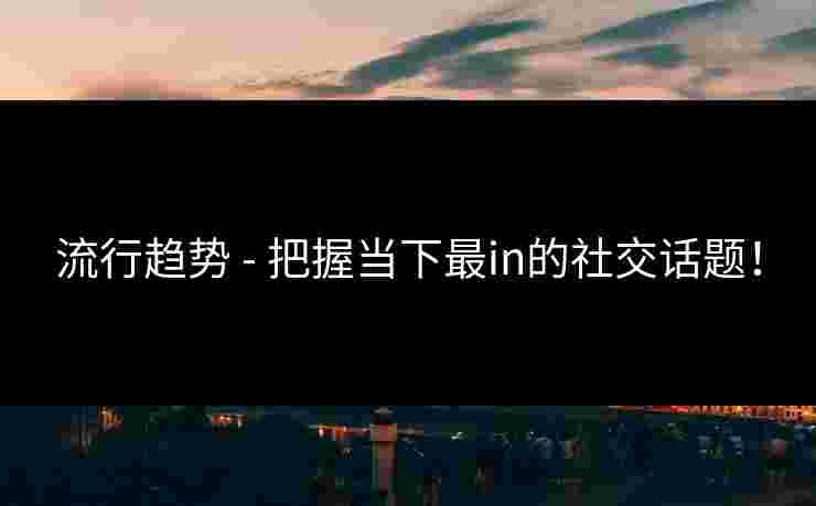 流行趋势 - 把握当下最in的社交话题！