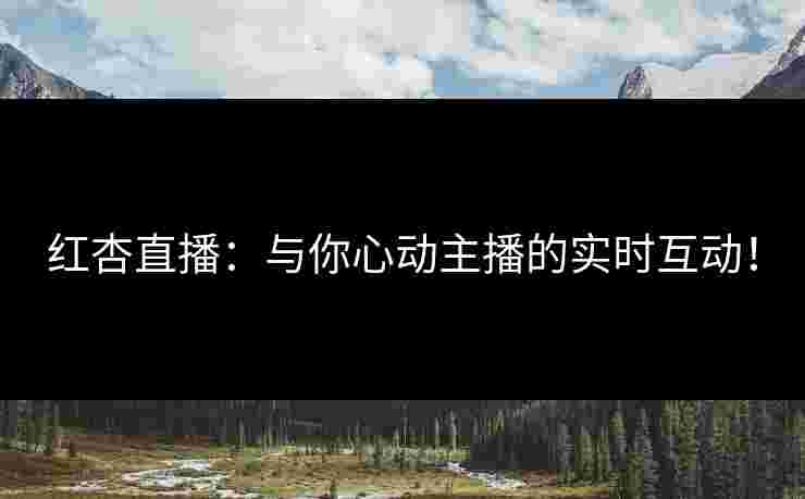 红杏直播：与你心动主播的实时互动！