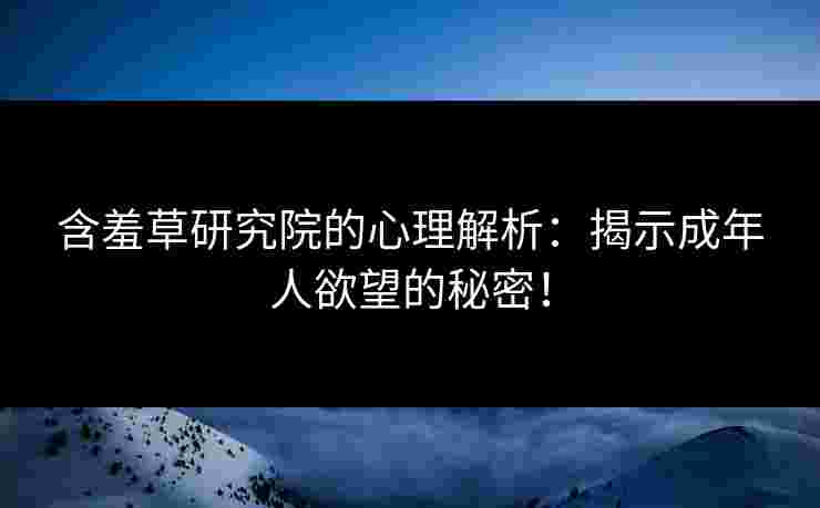 含羞草研究院的心理解析：揭示成年人欲望的秘密！
