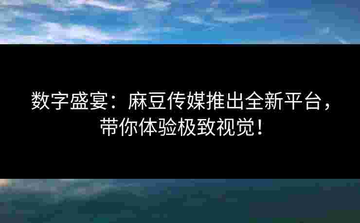 数字盛宴：麻豆传媒推出全新平台，带你体验极致视觉！
