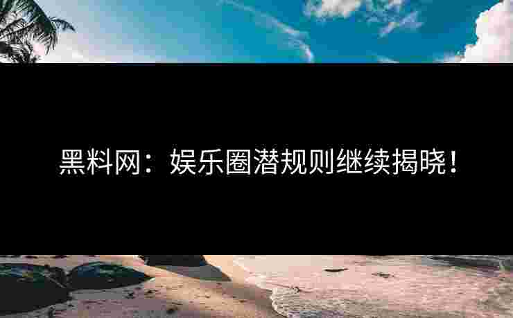 黑料网：娱乐圈潜规则继续揭晓！